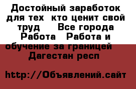 Достойный заработок для тех, кто ценит свой труд . - Все города Работа » Работа и обучение за границей   . Дагестан респ.